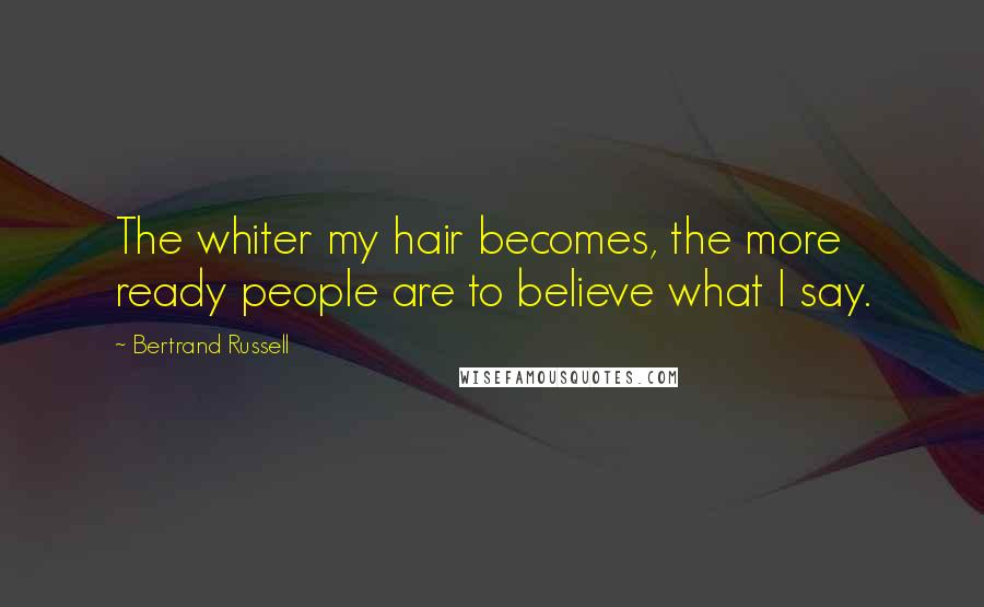 Bertrand Russell Quotes: The whiter my hair becomes, the more ready people are to believe what I say.