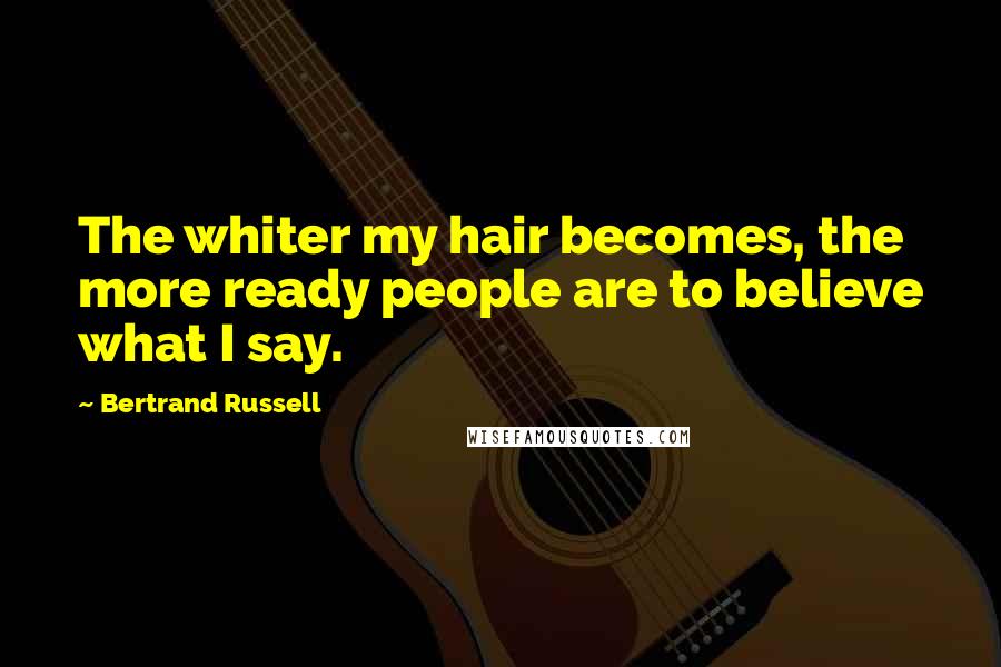 Bertrand Russell Quotes: The whiter my hair becomes, the more ready people are to believe what I say.