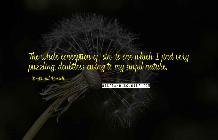 Bertrand Russell Quotes: The whole conception of 'sin' is one which I find very puzzling, doubtless owing to my sinful nature.