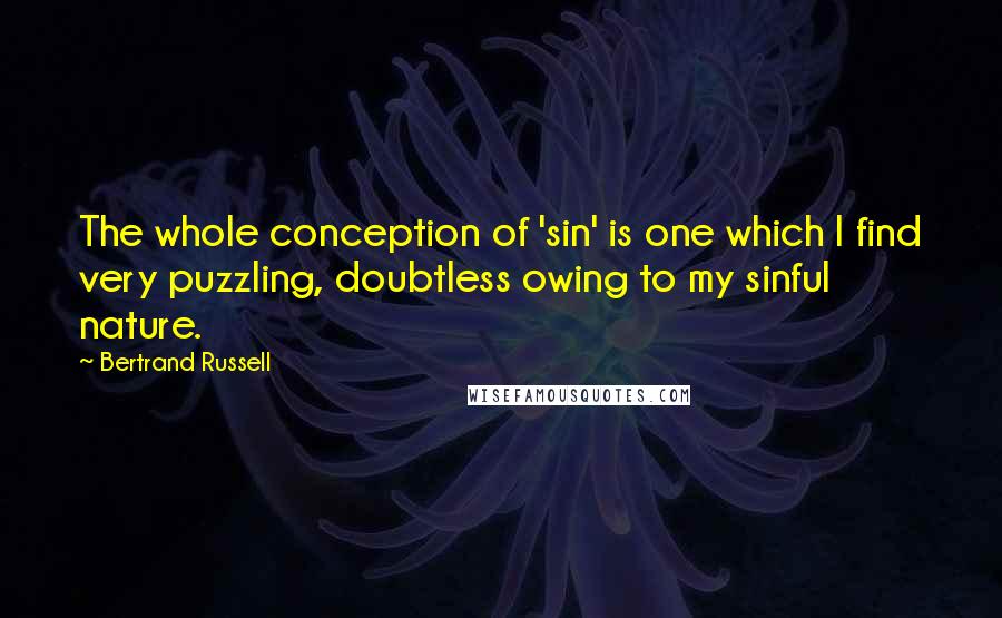 Bertrand Russell Quotes: The whole conception of 'sin' is one which I find very puzzling, doubtless owing to my sinful nature.