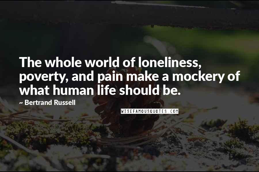 Bertrand Russell Quotes: The whole world of loneliness, poverty, and pain make a mockery of what human life should be.