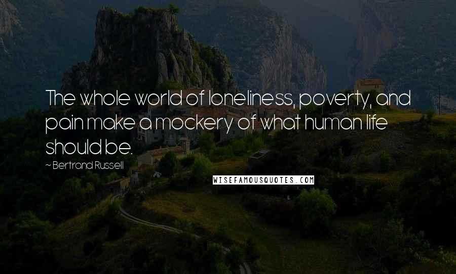 Bertrand Russell Quotes: The whole world of loneliness, poverty, and pain make a mockery of what human life should be.