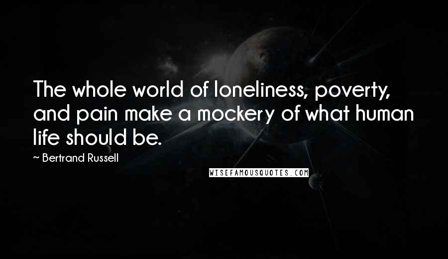 Bertrand Russell Quotes: The whole world of loneliness, poverty, and pain make a mockery of what human life should be.