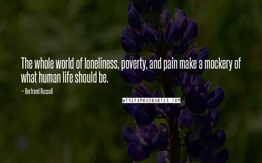 Bertrand Russell Quotes: The whole world of loneliness, poverty, and pain make a mockery of what human life should be.