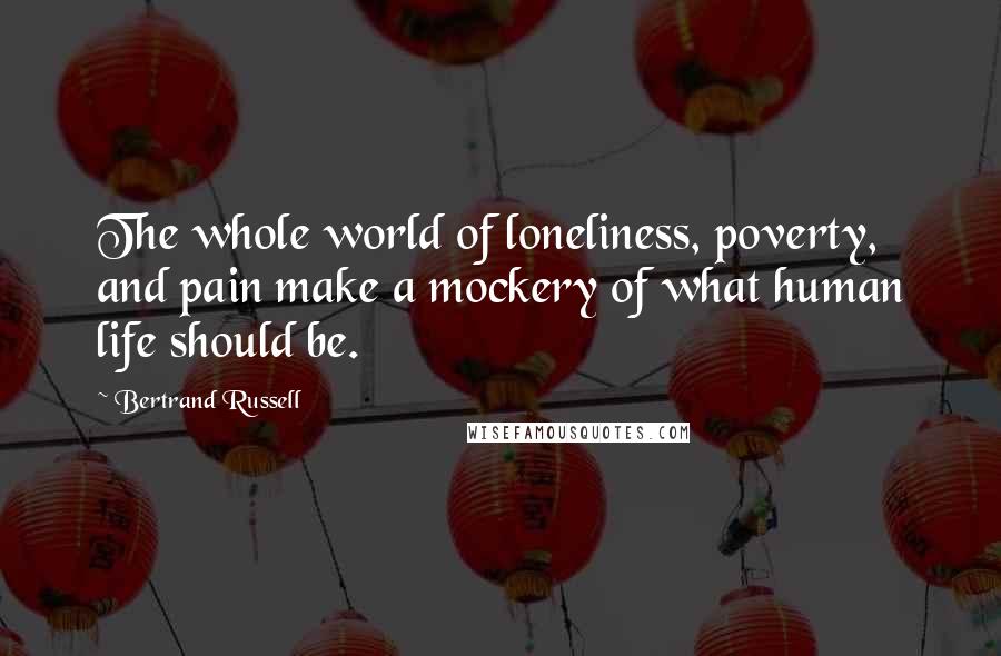 Bertrand Russell Quotes: The whole world of loneliness, poverty, and pain make a mockery of what human life should be.