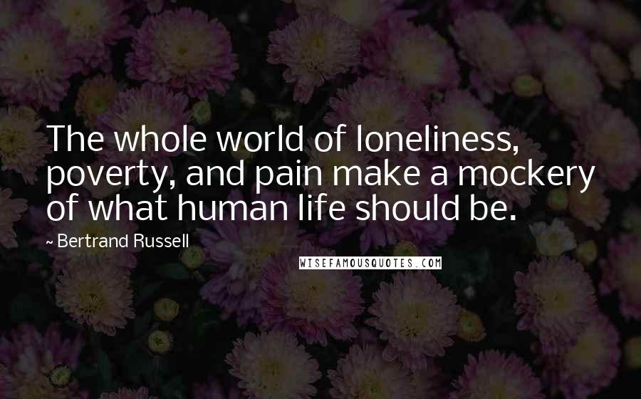 Bertrand Russell Quotes: The whole world of loneliness, poverty, and pain make a mockery of what human life should be.