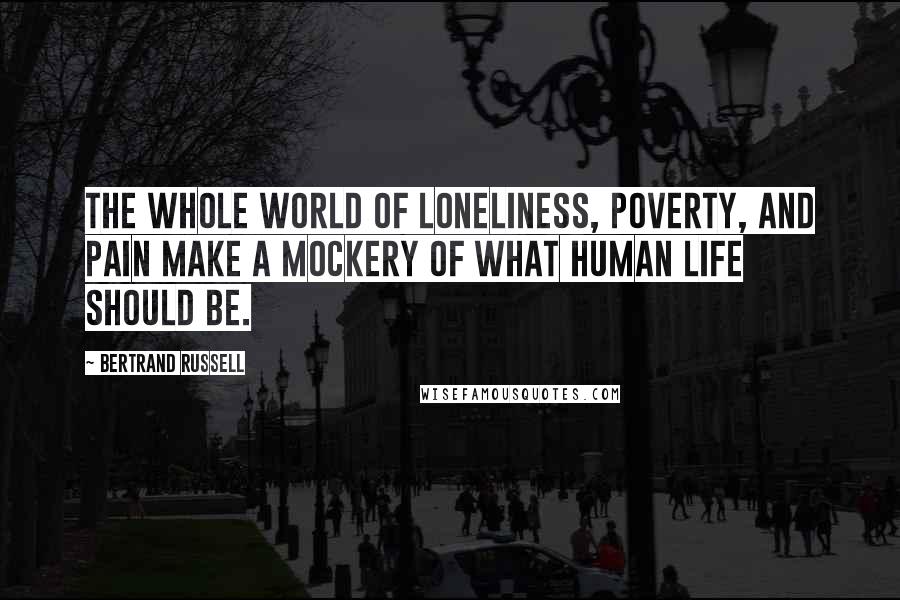 Bertrand Russell Quotes: The whole world of loneliness, poverty, and pain make a mockery of what human life should be.