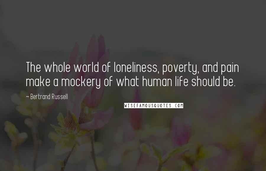 Bertrand Russell Quotes: The whole world of loneliness, poverty, and pain make a mockery of what human life should be.