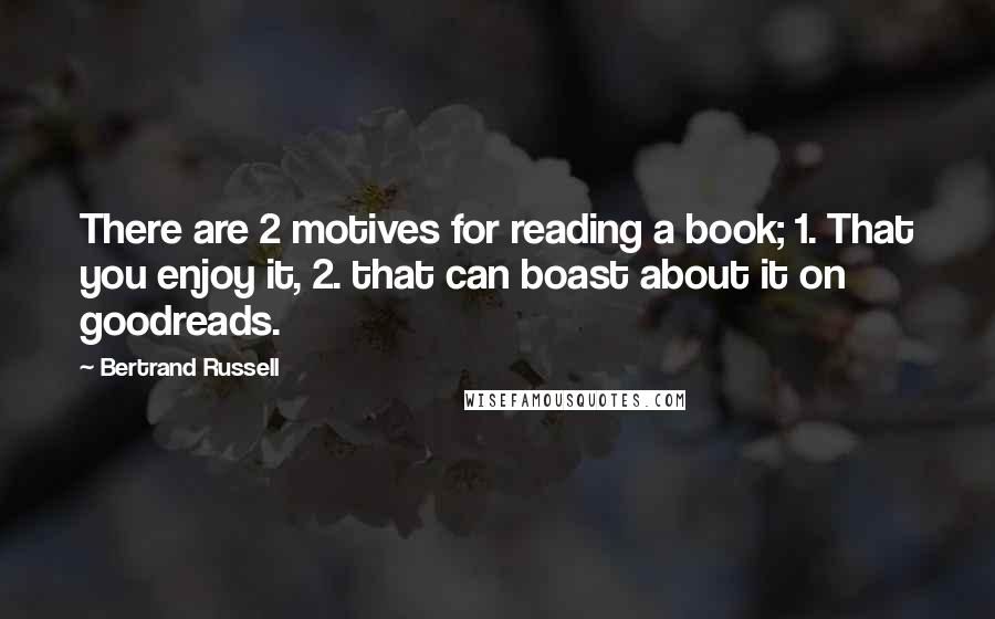 Bertrand Russell Quotes: There are 2 motives for reading a book; 1. That you enjoy it, 2. that can boast about it on goodreads.