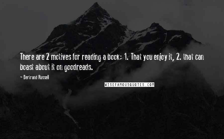 Bertrand Russell Quotes: There are 2 motives for reading a book; 1. That you enjoy it, 2. that can boast about it on goodreads.