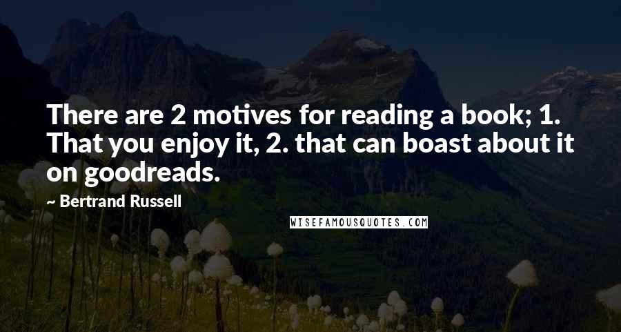 Bertrand Russell Quotes: There are 2 motives for reading a book; 1. That you enjoy it, 2. that can boast about it on goodreads.
