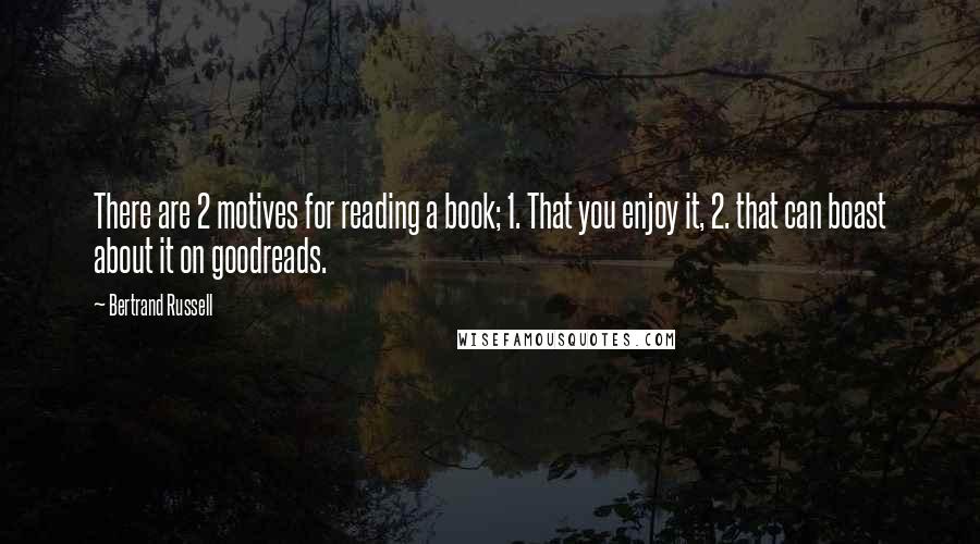 Bertrand Russell Quotes: There are 2 motives for reading a book; 1. That you enjoy it, 2. that can boast about it on goodreads.