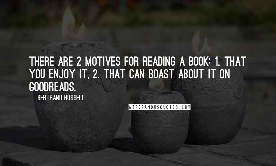 Bertrand Russell Quotes: There are 2 motives for reading a book; 1. That you enjoy it, 2. that can boast about it on goodreads.