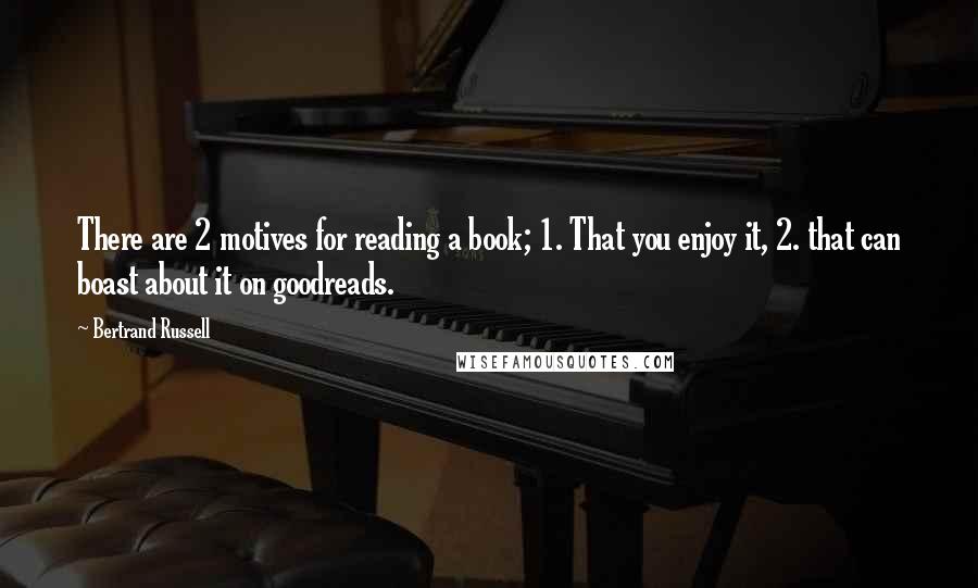 Bertrand Russell Quotes: There are 2 motives for reading a book; 1. That you enjoy it, 2. that can boast about it on goodreads.