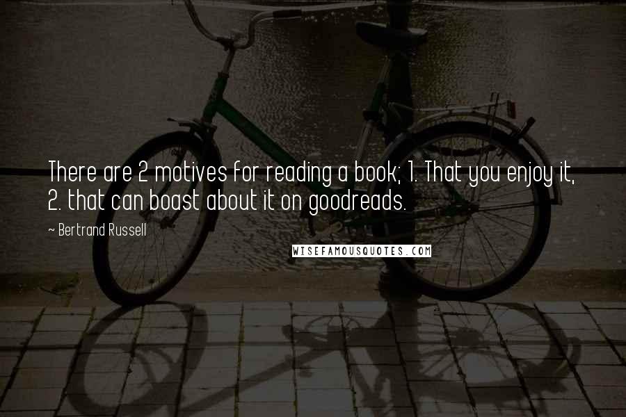 Bertrand Russell Quotes: There are 2 motives for reading a book; 1. That you enjoy it, 2. that can boast about it on goodreads.