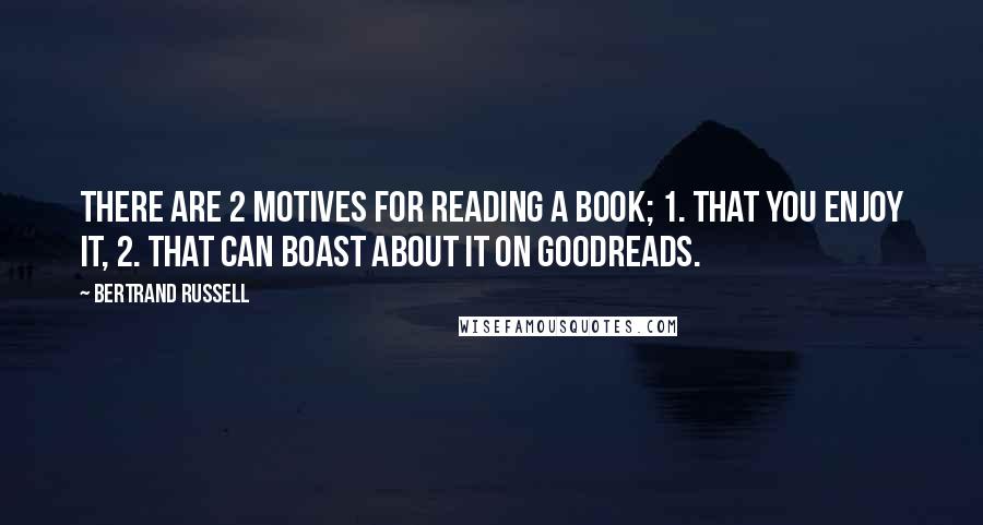 Bertrand Russell Quotes: There are 2 motives for reading a book; 1. That you enjoy it, 2. that can boast about it on goodreads.