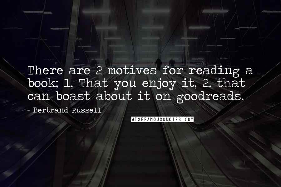 Bertrand Russell Quotes: There are 2 motives for reading a book; 1. That you enjoy it, 2. that can boast about it on goodreads.