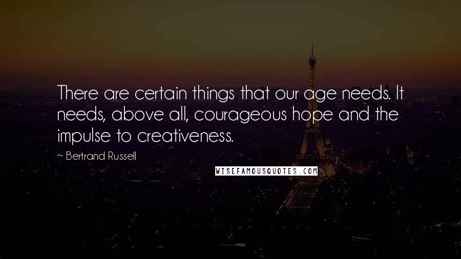 Bertrand Russell Quotes: There are certain things that our age needs. It needs, above all, courageous hope and the impulse to creativeness.