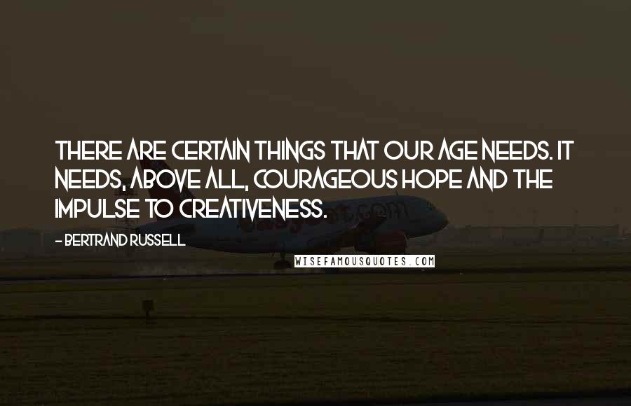 Bertrand Russell Quotes: There are certain things that our age needs. It needs, above all, courageous hope and the impulse to creativeness.