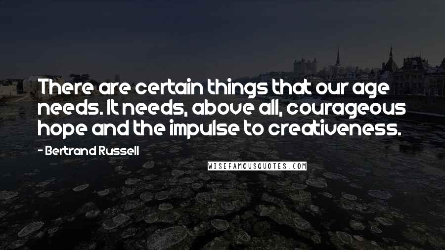 Bertrand Russell Quotes: There are certain things that our age needs. It needs, above all, courageous hope and the impulse to creativeness.