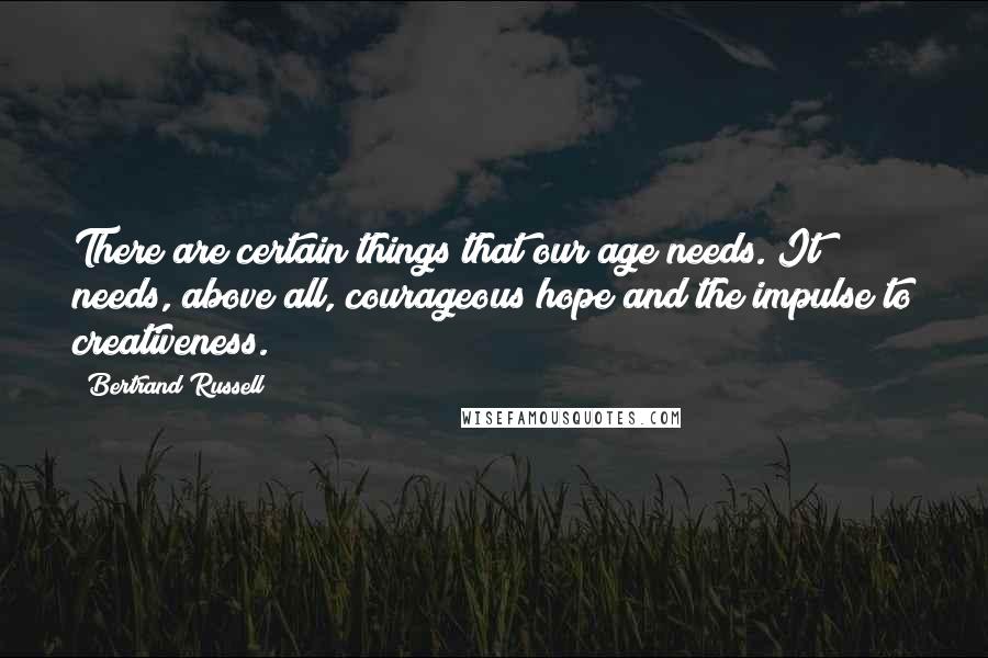 Bertrand Russell Quotes: There are certain things that our age needs. It needs, above all, courageous hope and the impulse to creativeness.