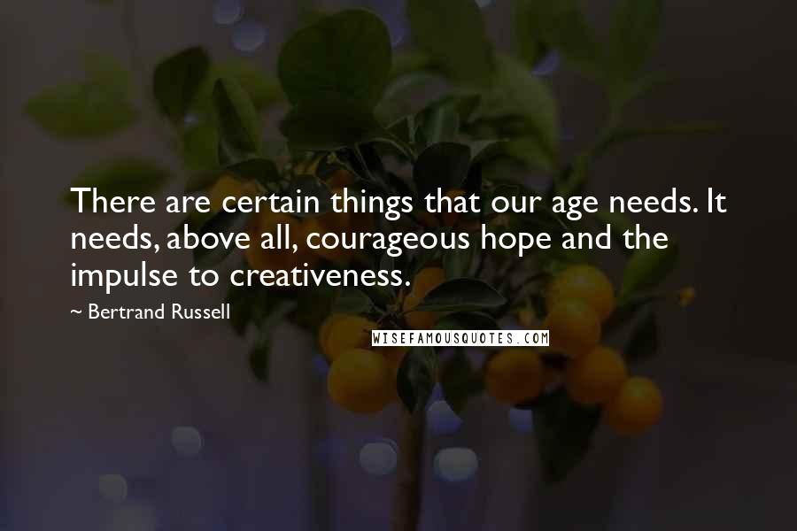 Bertrand Russell Quotes: There are certain things that our age needs. It needs, above all, courageous hope and the impulse to creativeness.
