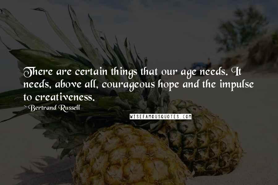 Bertrand Russell Quotes: There are certain things that our age needs. It needs, above all, courageous hope and the impulse to creativeness.