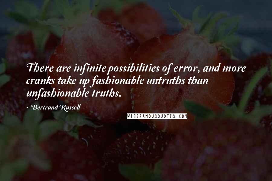 Bertrand Russell Quotes: There are infinite possibilities of error, and more cranks take up fashionable untruths than unfashionable truths.