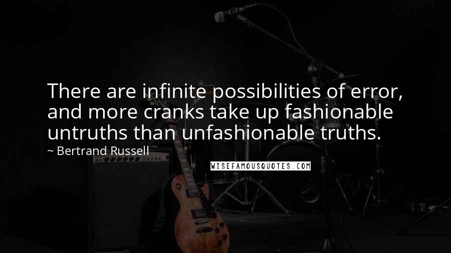 Bertrand Russell Quotes: There are infinite possibilities of error, and more cranks take up fashionable untruths than unfashionable truths.