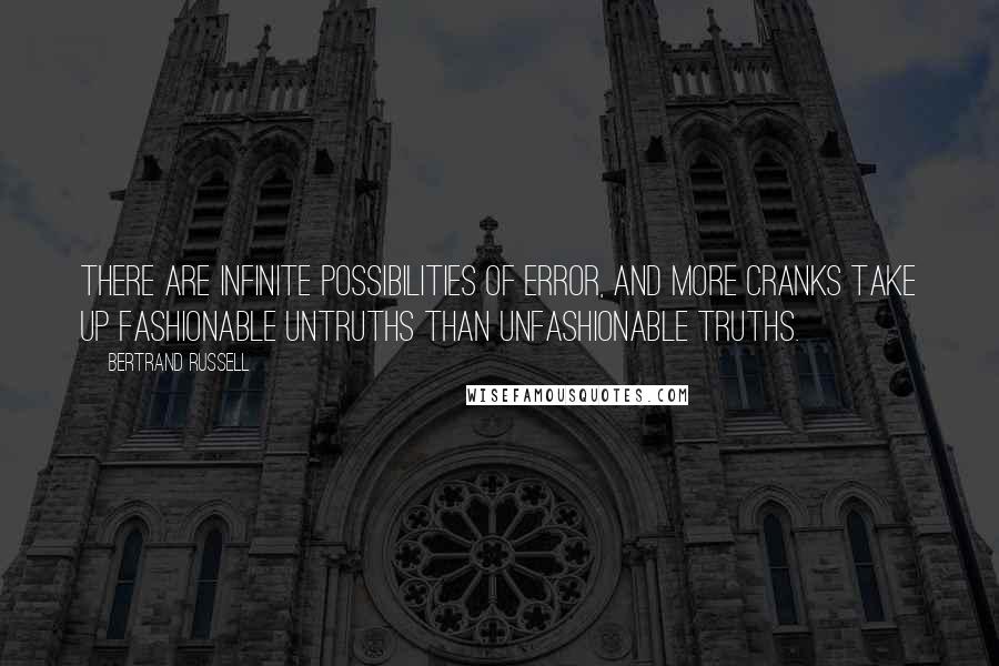 Bertrand Russell Quotes: There are infinite possibilities of error, and more cranks take up fashionable untruths than unfashionable truths.