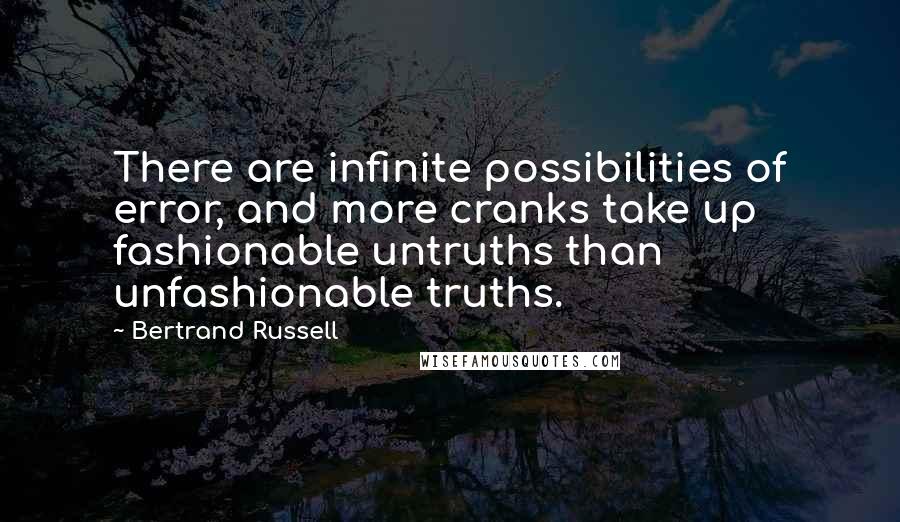 Bertrand Russell Quotes: There are infinite possibilities of error, and more cranks take up fashionable untruths than unfashionable truths.