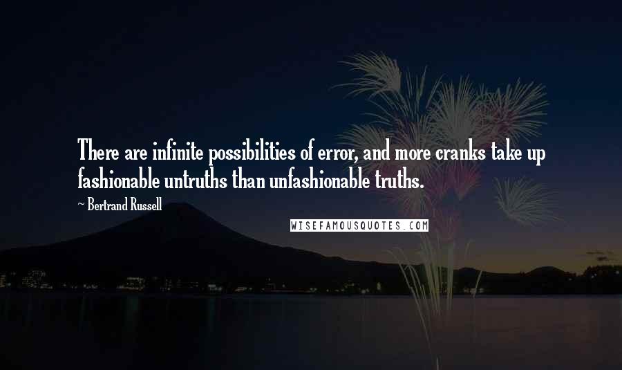 Bertrand Russell Quotes: There are infinite possibilities of error, and more cranks take up fashionable untruths than unfashionable truths.