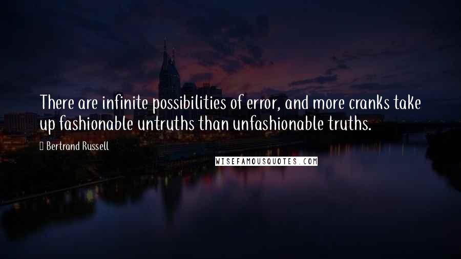 Bertrand Russell Quotes: There are infinite possibilities of error, and more cranks take up fashionable untruths than unfashionable truths.