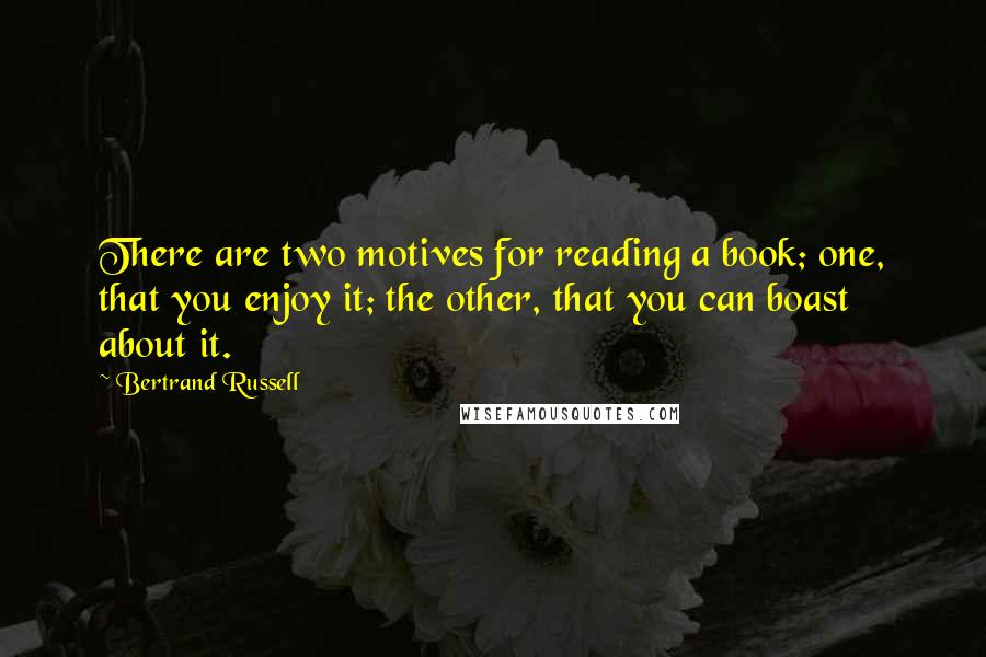 Bertrand Russell Quotes: There are two motives for reading a book; one, that you enjoy it; the other, that you can boast about it.
