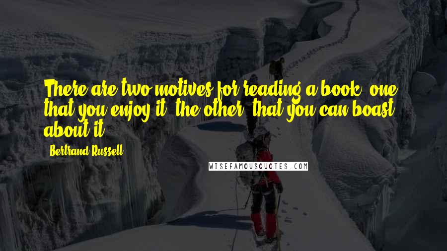 Bertrand Russell Quotes: There are two motives for reading a book; one, that you enjoy it; the other, that you can boast about it.