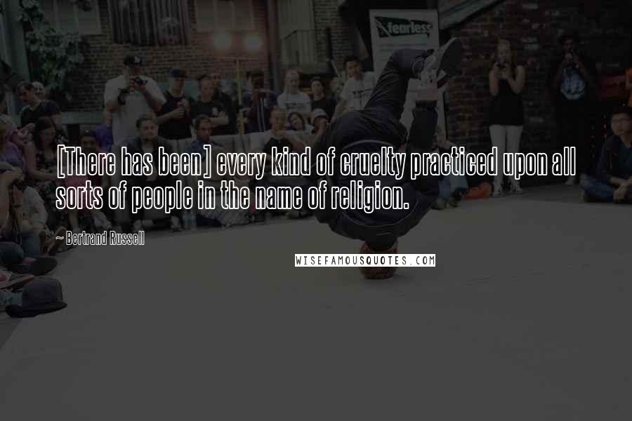 Bertrand Russell Quotes: [There has been] every kind of cruelty practiced upon all sorts of people in the name of religion.