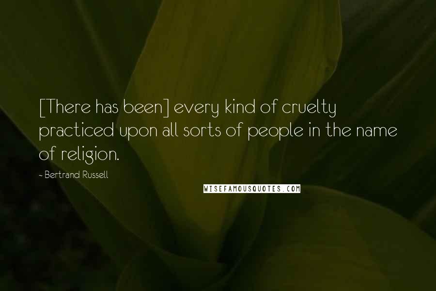 Bertrand Russell Quotes: [There has been] every kind of cruelty practiced upon all sorts of people in the name of religion.