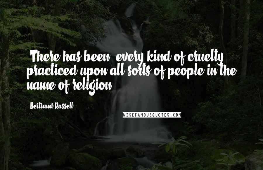 Bertrand Russell Quotes: [There has been] every kind of cruelty practiced upon all sorts of people in the name of religion.