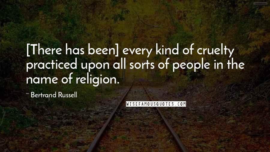 Bertrand Russell Quotes: [There has been] every kind of cruelty practiced upon all sorts of people in the name of religion.