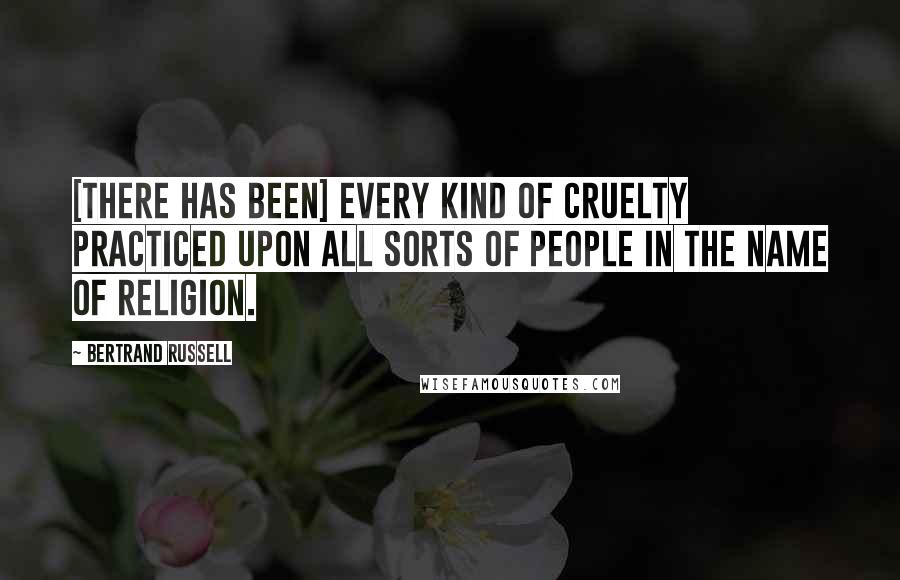 Bertrand Russell Quotes: [There has been] every kind of cruelty practiced upon all sorts of people in the name of religion.