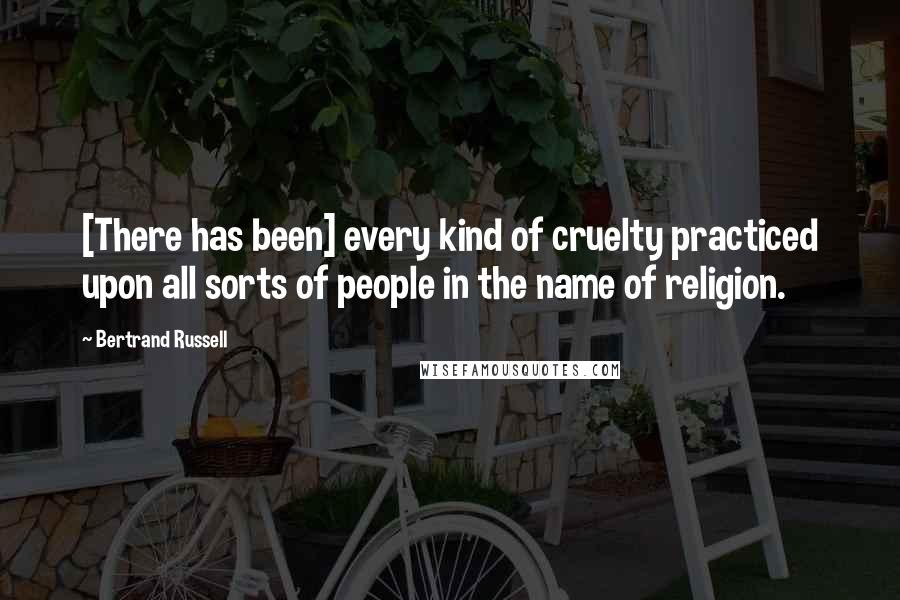 Bertrand Russell Quotes: [There has been] every kind of cruelty practiced upon all sorts of people in the name of religion.
