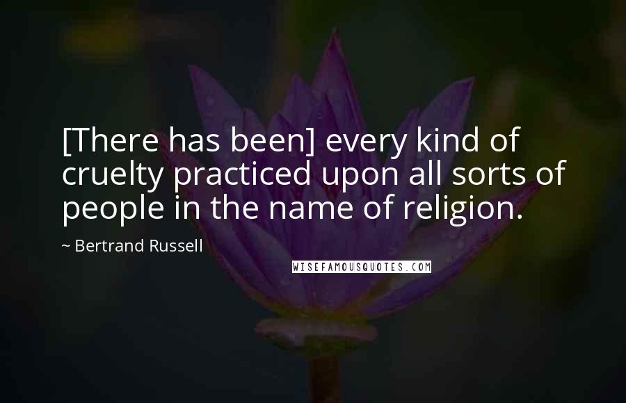 Bertrand Russell Quotes: [There has been] every kind of cruelty practiced upon all sorts of people in the name of religion.