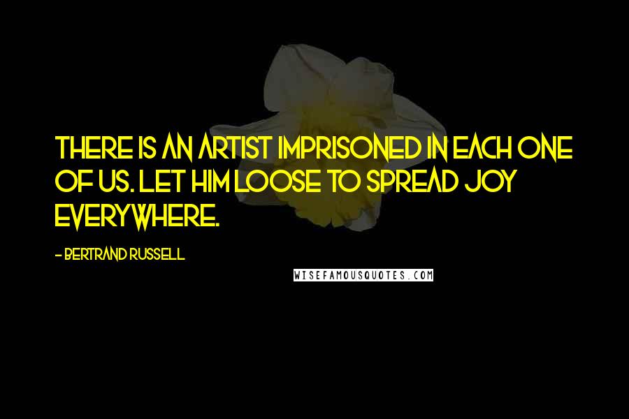 Bertrand Russell Quotes: There is an artist imprisoned in each one of us. Let him loose to spread joy everywhere.