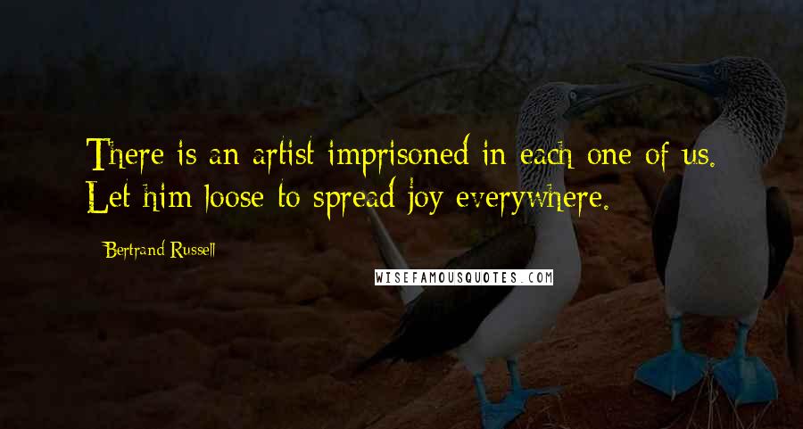 Bertrand Russell Quotes: There is an artist imprisoned in each one of us. Let him loose to spread joy everywhere.