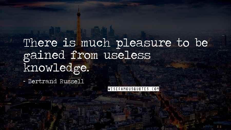 Bertrand Russell Quotes: There is much pleasure to be gained from useless knowledge.