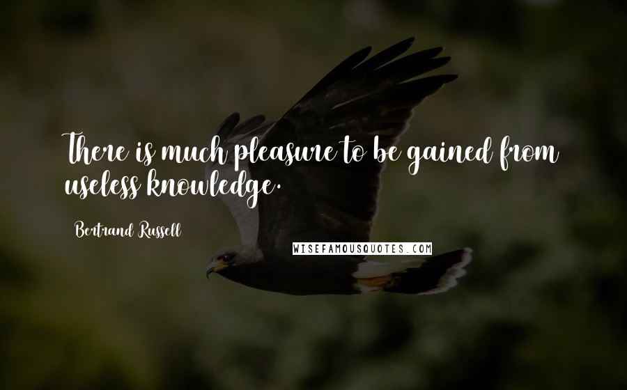 Bertrand Russell Quotes: There is much pleasure to be gained from useless knowledge.