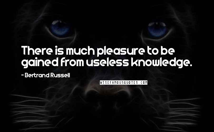 Bertrand Russell Quotes: There is much pleasure to be gained from useless knowledge.