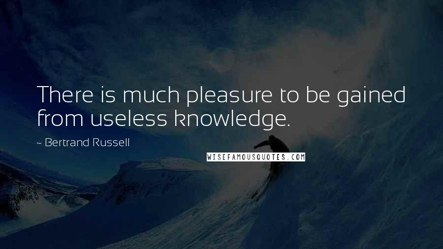 Bertrand Russell Quotes: There is much pleasure to be gained from useless knowledge.