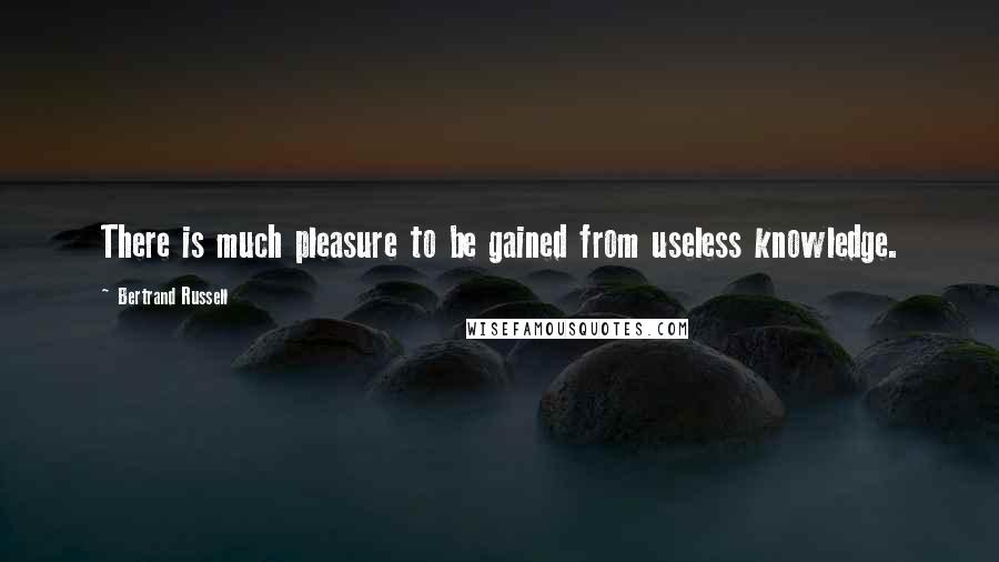 Bertrand Russell Quotes: There is much pleasure to be gained from useless knowledge.