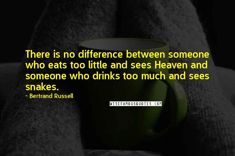 Bertrand Russell Quotes: There is no difference between someone who eats too little and sees Heaven and someone who drinks too much and sees snakes.